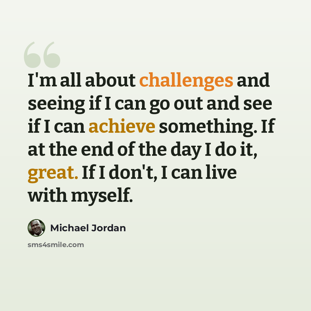 “I'm all about challenges and seeing if I can go out and see if I can achieve something. If at the end of the day I do it, great. If I don't, I can live with myself.” quote by Michael Jordan