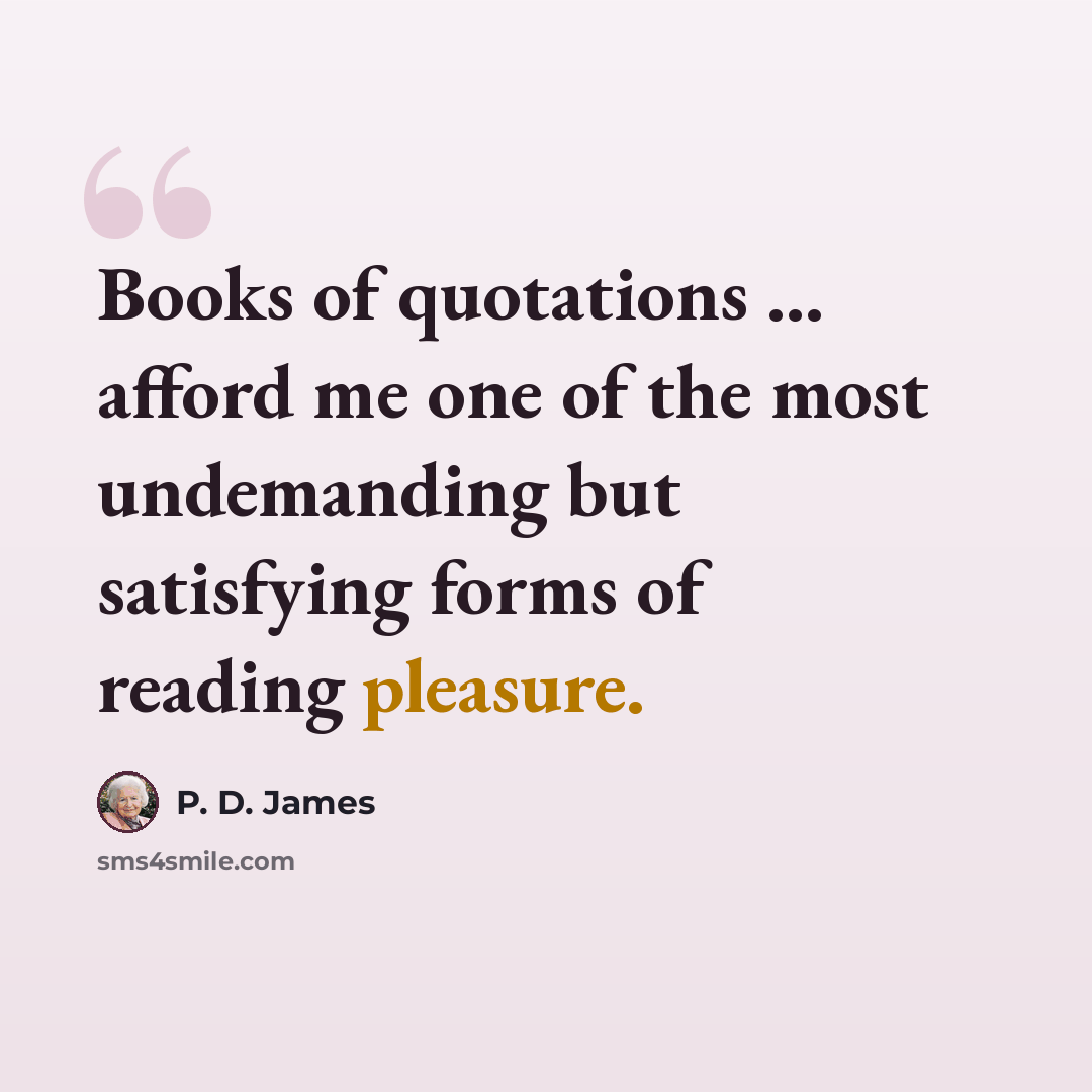“Books of quotations ... afford me one of the most undemanding but satisfying forms of reading pleasure.” quote by P. D. James