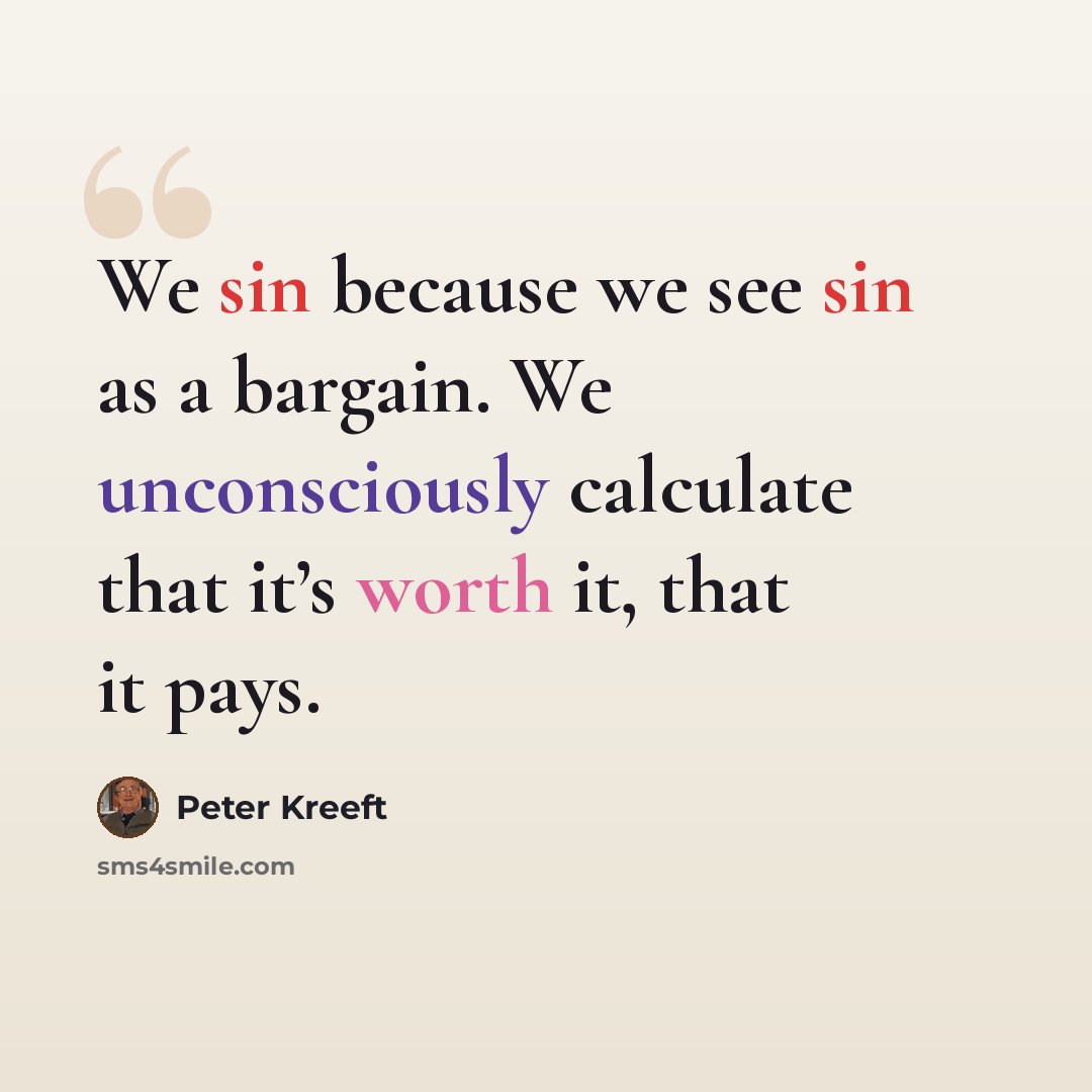 “We sin because we see sin as a bargain. We unconsciously calculate that it’s worth it, that it pays.” quote by Peter Kreeft