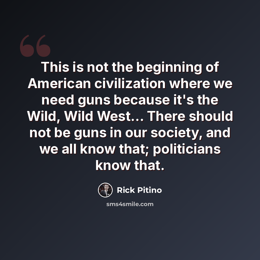 “This is not the beginning of American civilization where we need guns because it's the Wild, Wild West... There should not be guns in our society, and we all know that; politicians know that.” quote by Rick Pitino