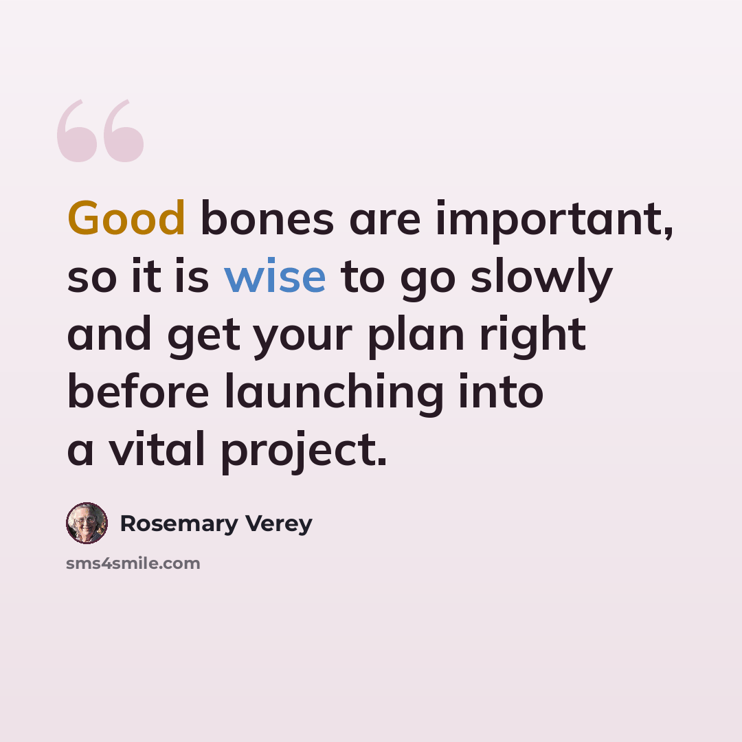 “Good bones are important, so it is wise to go slowly and get your plan right before launching into a vital project.” quote by Rosemary Verey