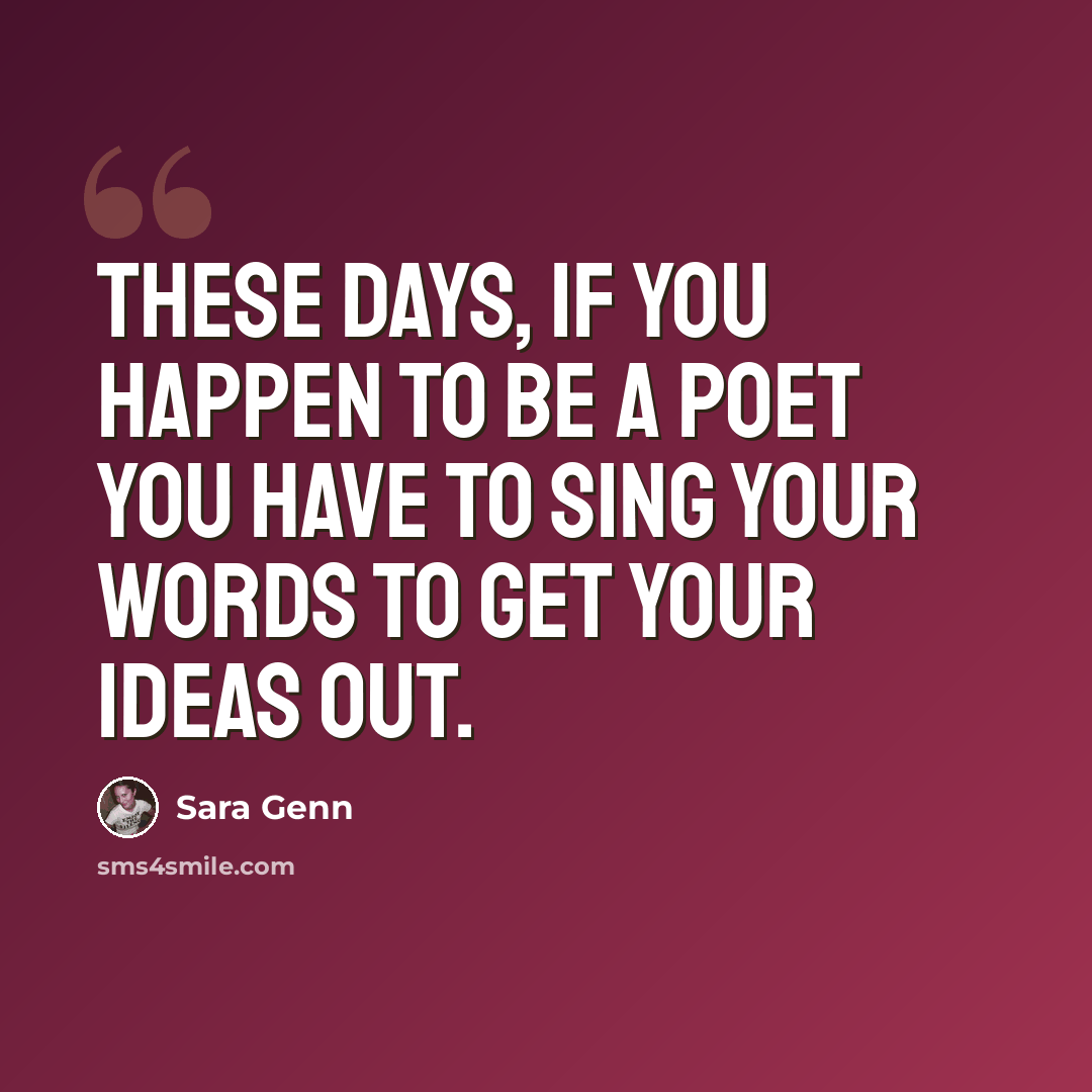 “These days, if you happen to be a poet you have to sing your words to get your ideas out.” quote by Sara Genn