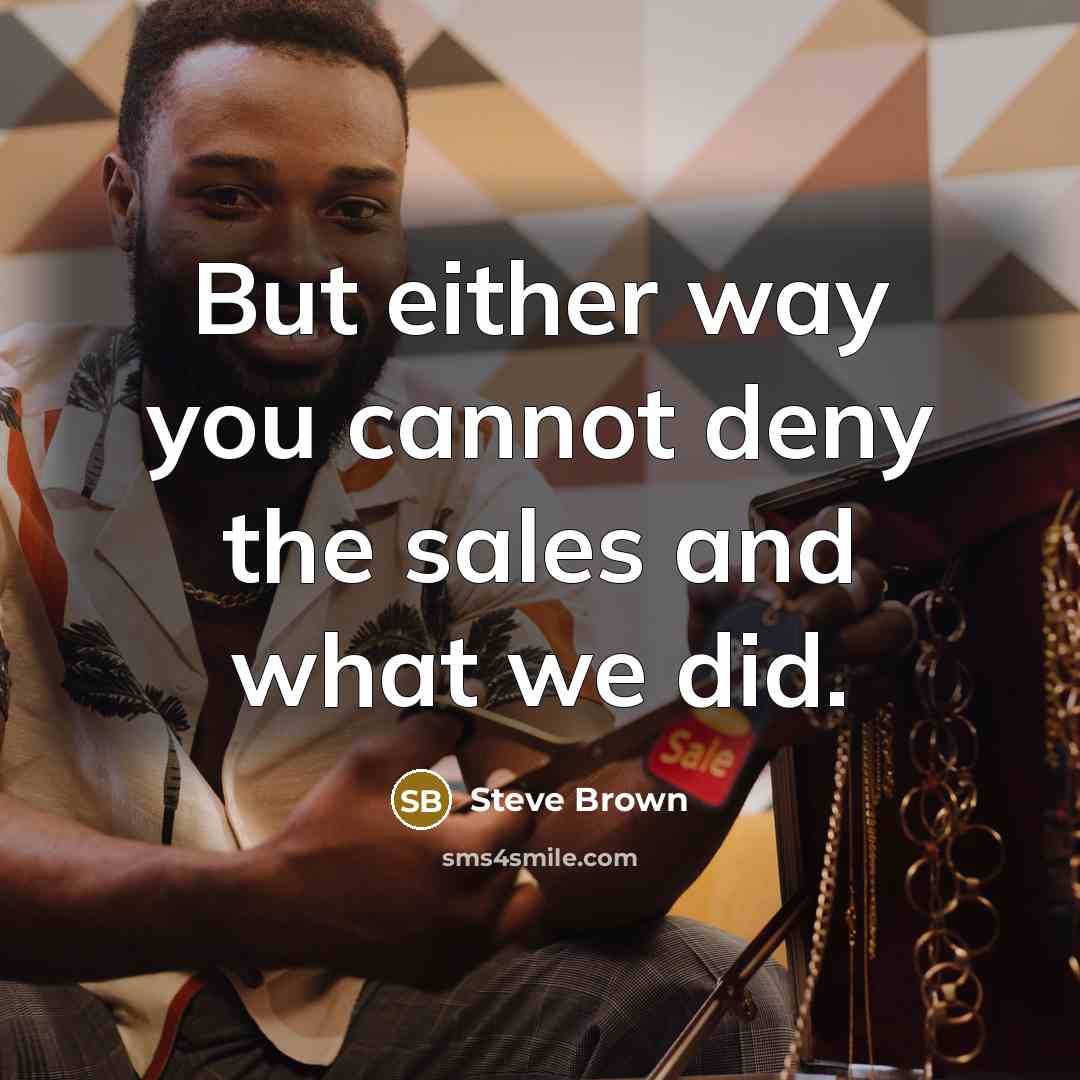 “But either way you cannot deny the sales and what we did.” quote by Steve Brown