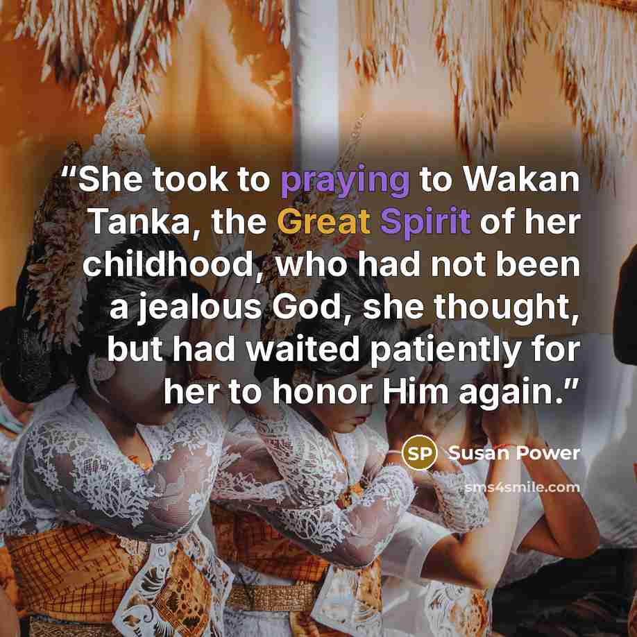 “She took to praying to Wakan Tanka, the Great Spirit of her childhood, who had not been a jealous God, she thought, but had waited patiently for her to honor Him again.” quote by Susan Power