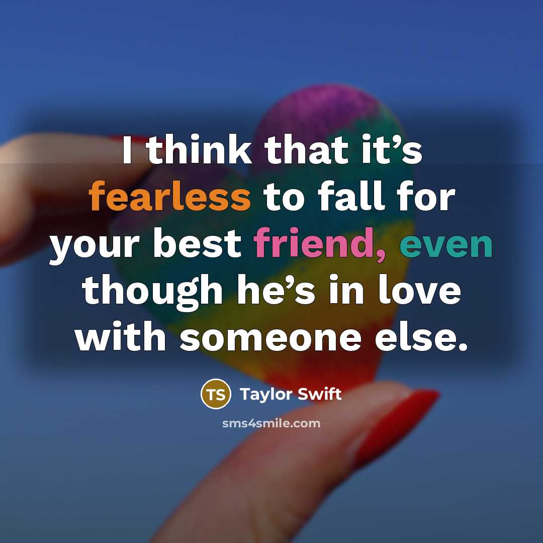 “I think that it’s fearless to fall for your best friend, even though he’s in love with someone else.” quote by Taylor Swift