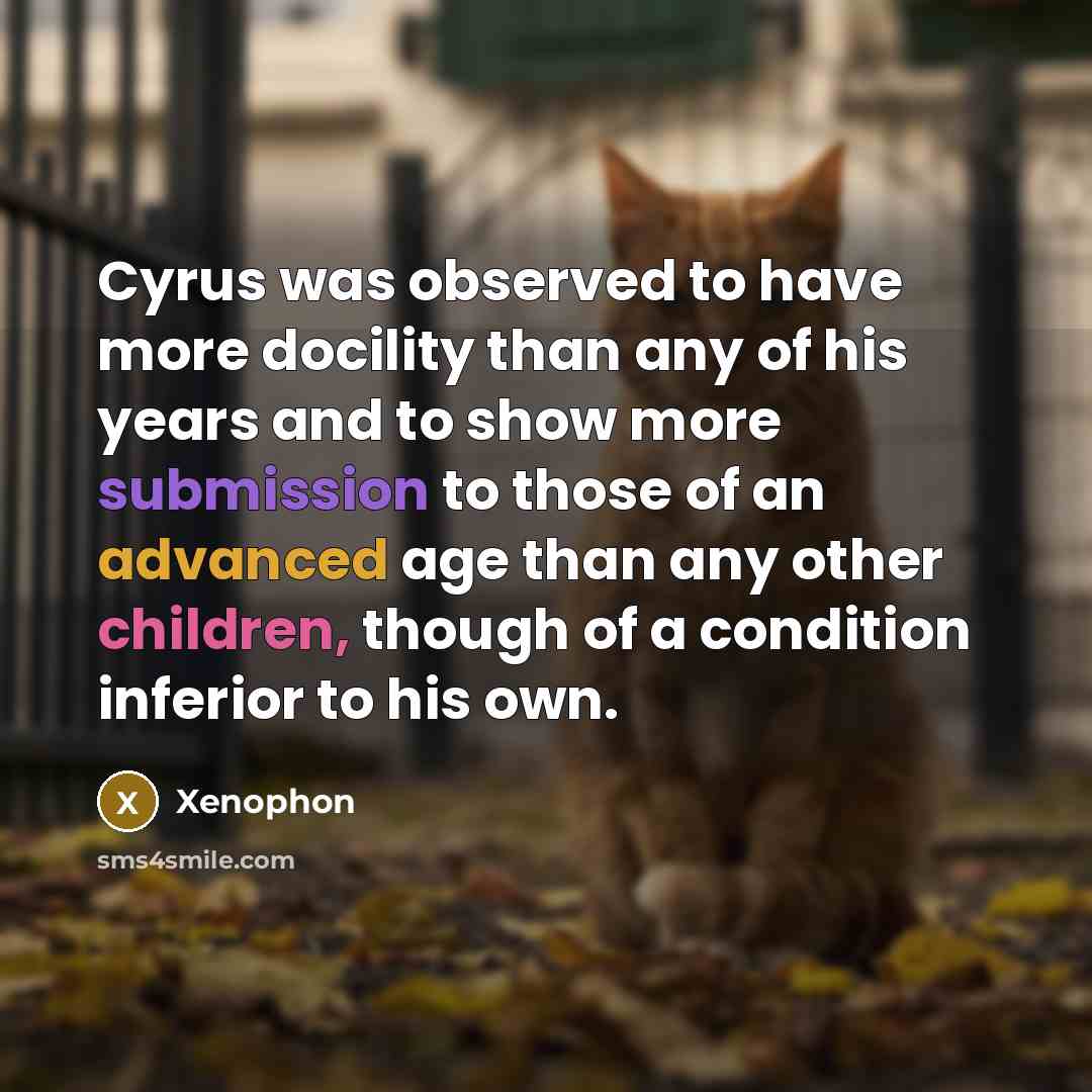 “Cyrus was observed to have more docility than any of his years and to show more submission to those of an advanced age than any other children, though of a condition inferior to his own.” quote by Xenophon