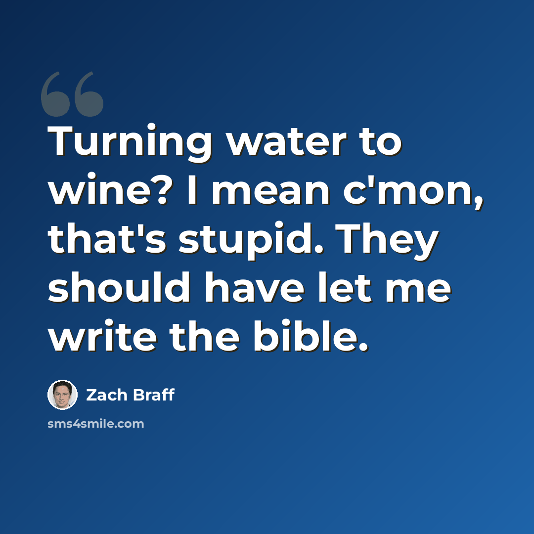 “Turning water to wine? I mean c'mon, that's stupid. They should have let me write the bible.” quote by Zach Braff