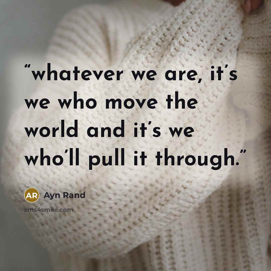 “whatever we are, it’s we who move the world and it’s we who’ll pull it through.” quote by Ayn Rand