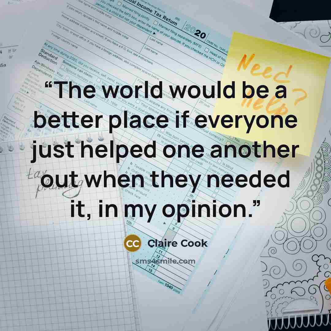 “The world would be a better place if everyone just helped one another out when they needed it, in my opinion.” quote by Claire Cook