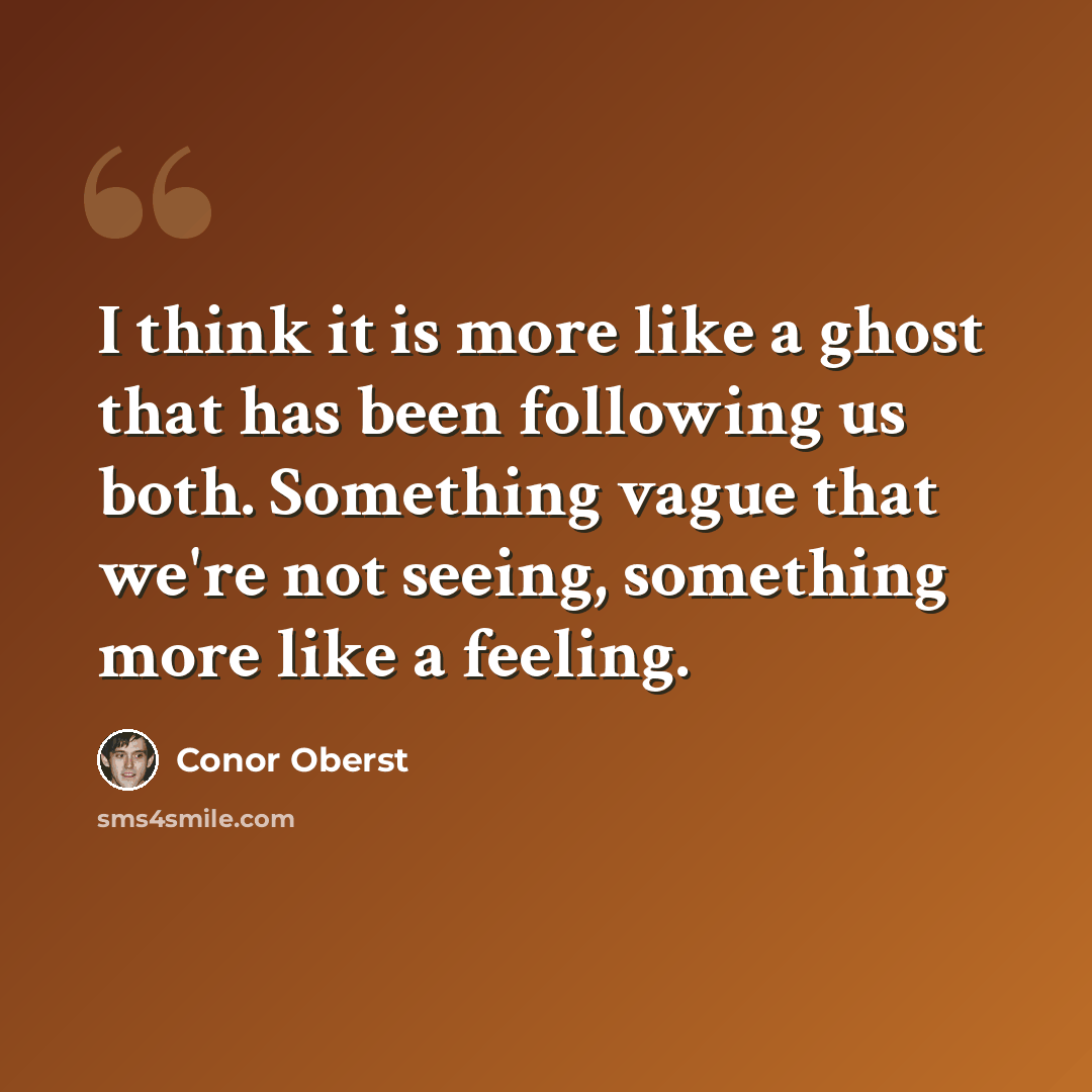 “I think it is more like a ghost that has been following us both. Something vague that we're not seeing, something more like a feeling.” quote by Conor Oberst