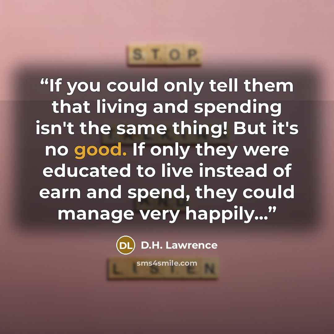 “If you could only tell them that living and spending isn't the same thing! But it's no good. If only they were educated to live instead of earn and spend, they could manage very happily...” quote by D.H. Lawrence