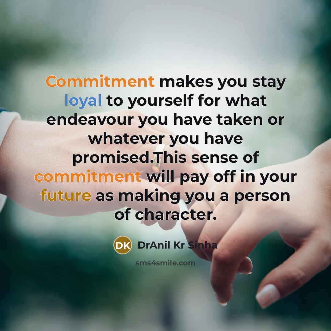 “Commitment makes you stay loyal to yourself for what endeavour you have taken or whatever you have promised.This sense of commitment will pay off in your future as making you a person of character.” quote by DrAnil Kr Sinha