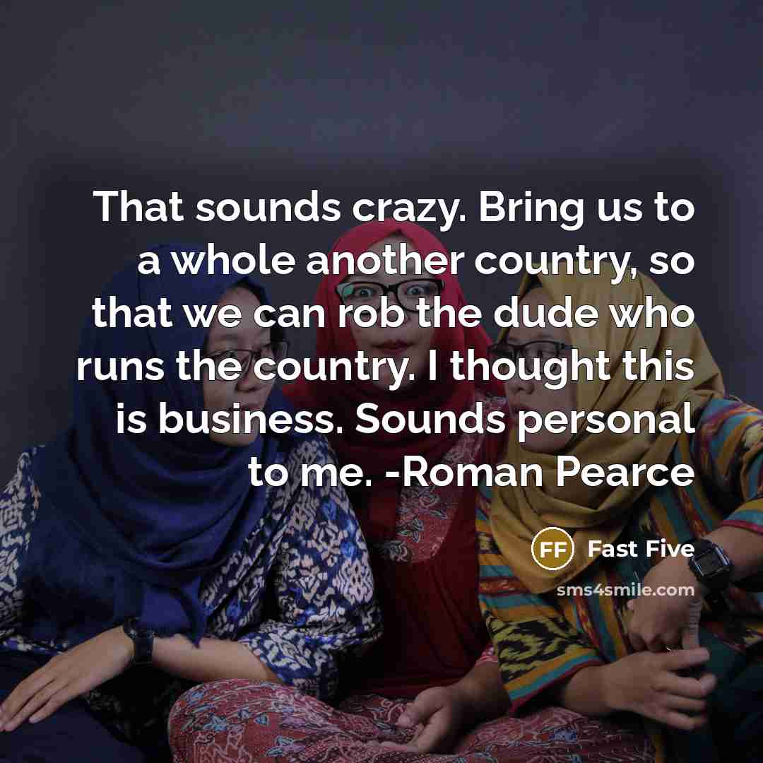 “That sounds crazy. Bring us to a whole another country, so that we can rob the dude who runs the country. I thought this is business. Sounds personal to me. -Roman Pearce” quote by Fast Five