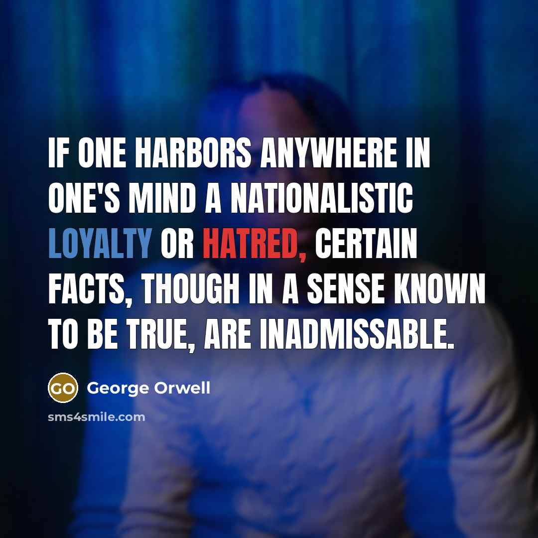 “If one harbors anywhere in one's mind a nationalistic loyalty or hatred, certain facts, though in a sense known to be true, are inadmissable.” quote by George Orwell