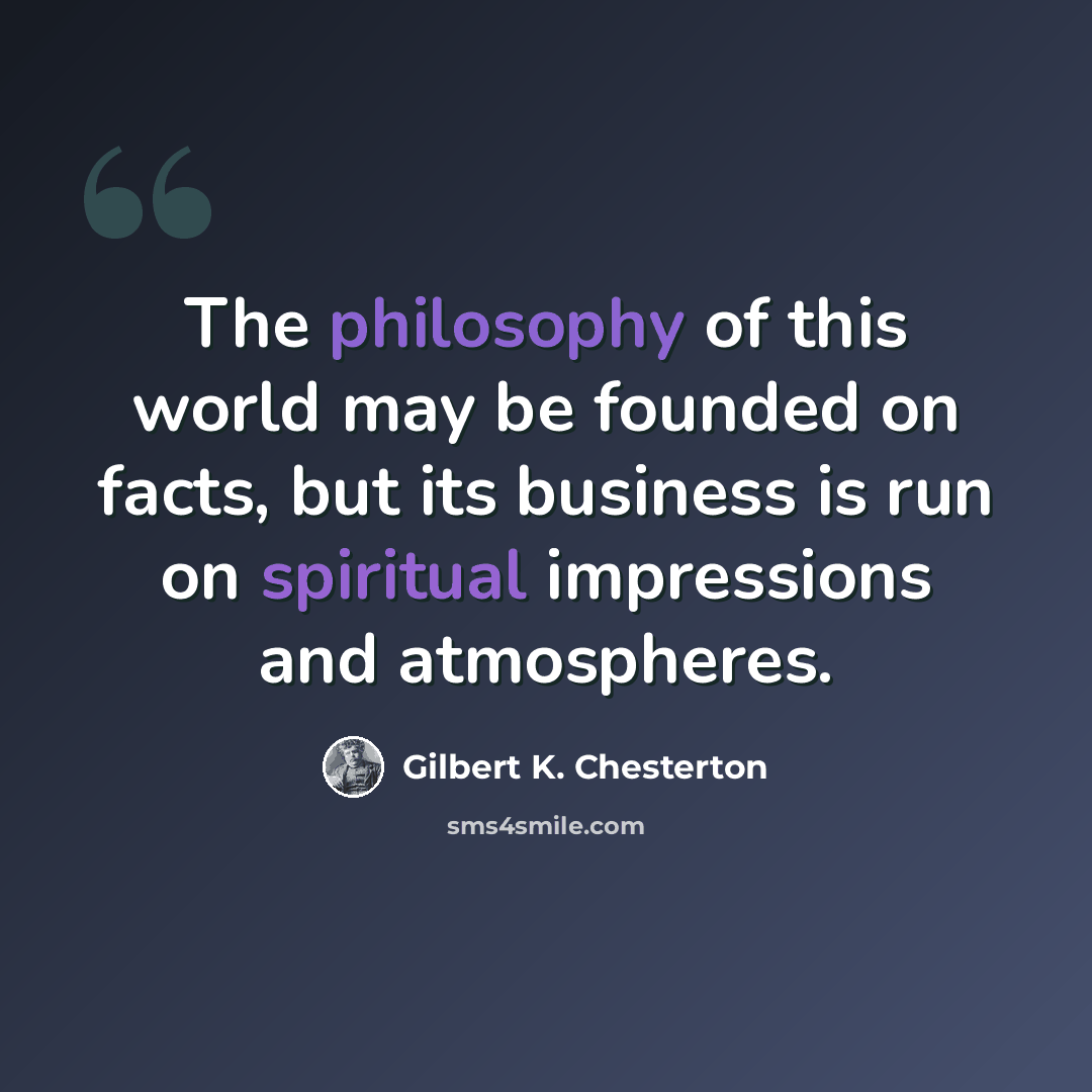 “The philosophy of this world may be founded on facts, but its business is run on spiritual impressions and atmospheres.” quote by Gilbert K. Chesterton