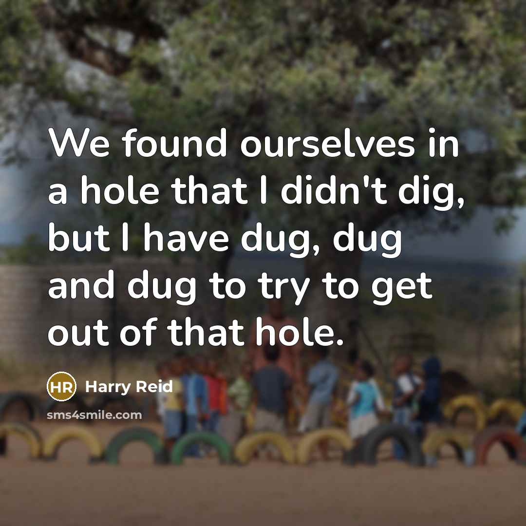 “We found ourselves in a hole that I didn't dig, but I have dug, dug and dug to try to get out of that hole.” quote by Harry Reid