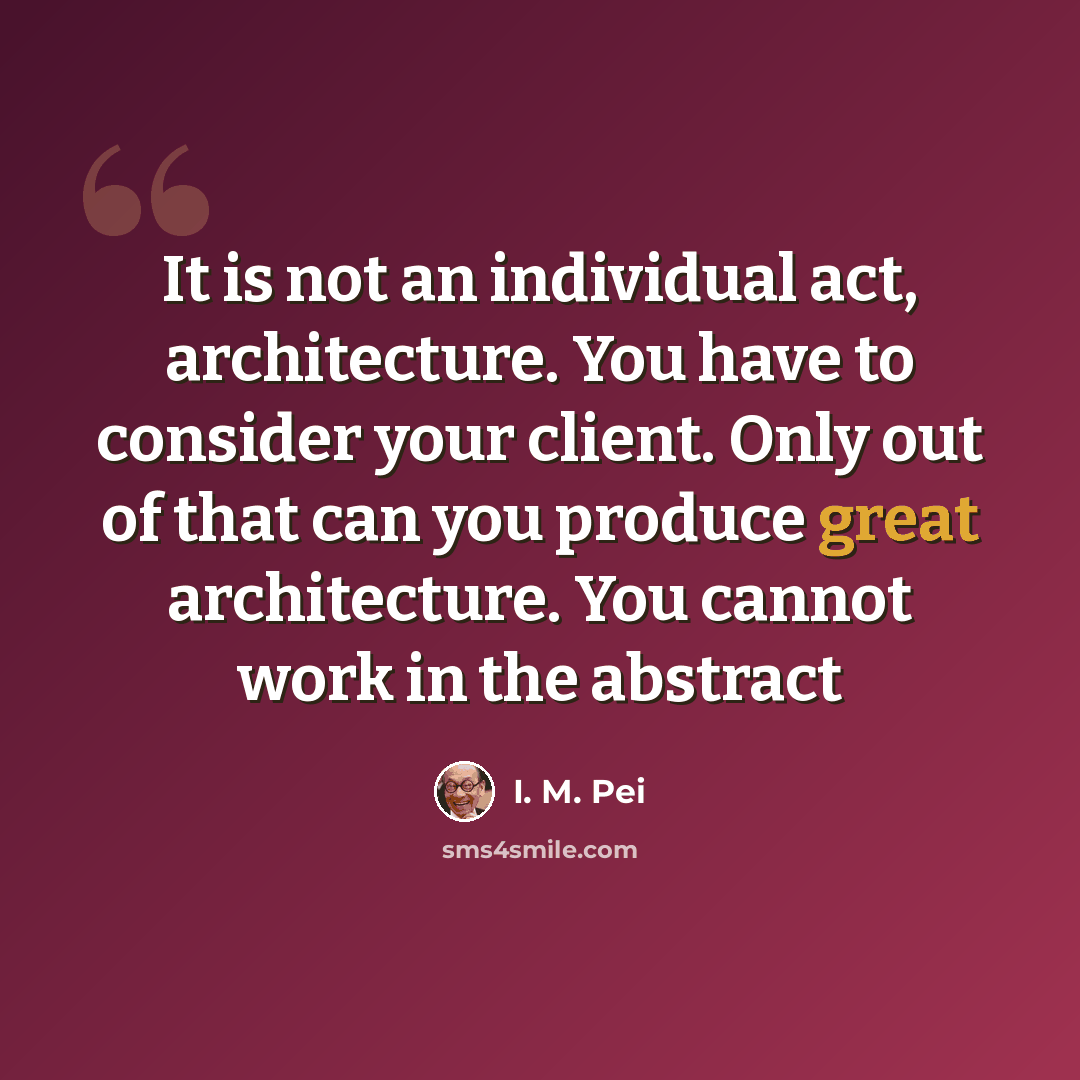 “It is not an individual act, architecture. You have to consider your client. Only out of that can you produce great architecture. You cannot work in the abstract” quote by I. M. Pei