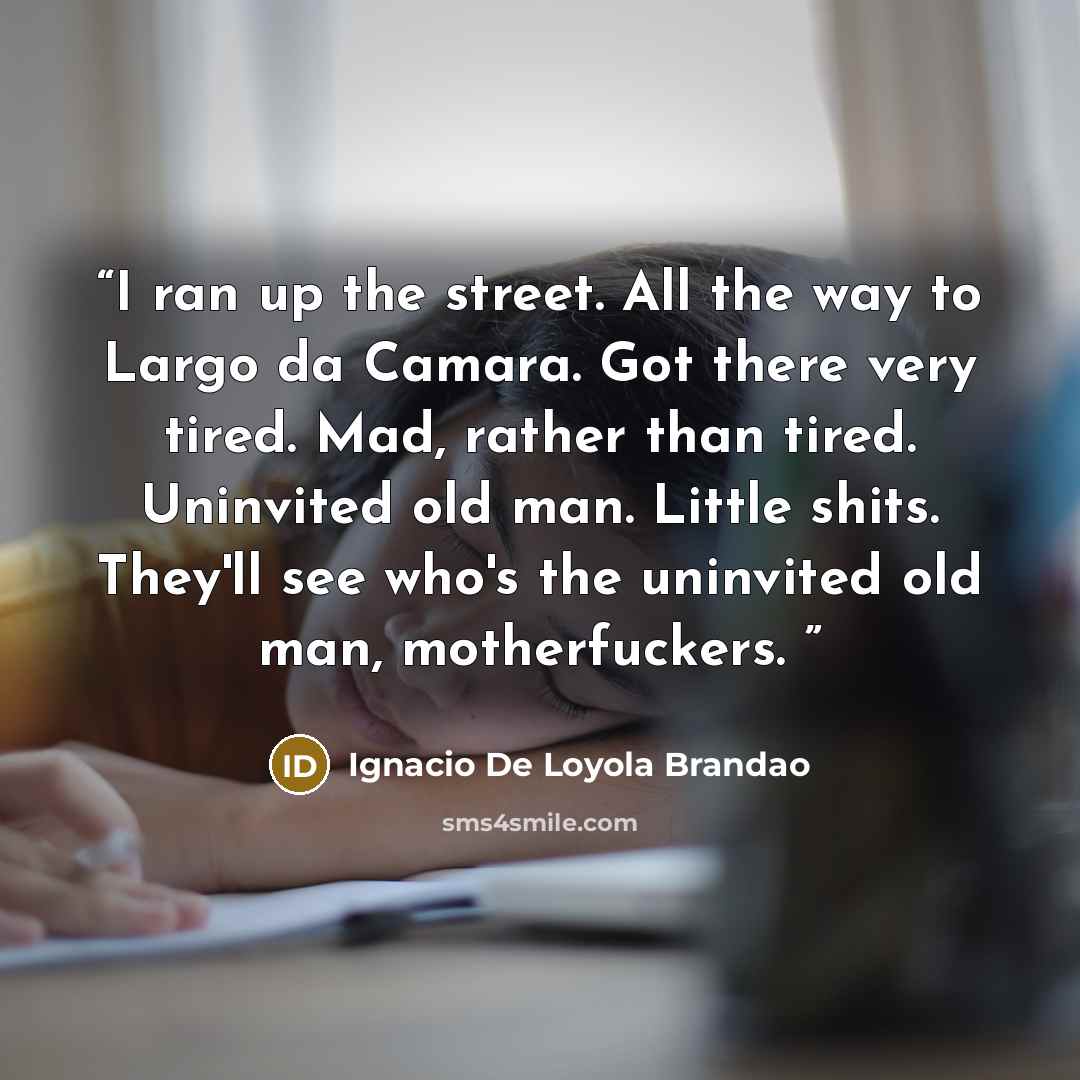 “I ran up the street. All the way to Largo da Camara. Got there very tired. Mad, rather than tired. Uninvited old man. Little shits. They'll see who's the uninvited old man, motherfuckers.” quote by Ignacio De Loyola Brandao