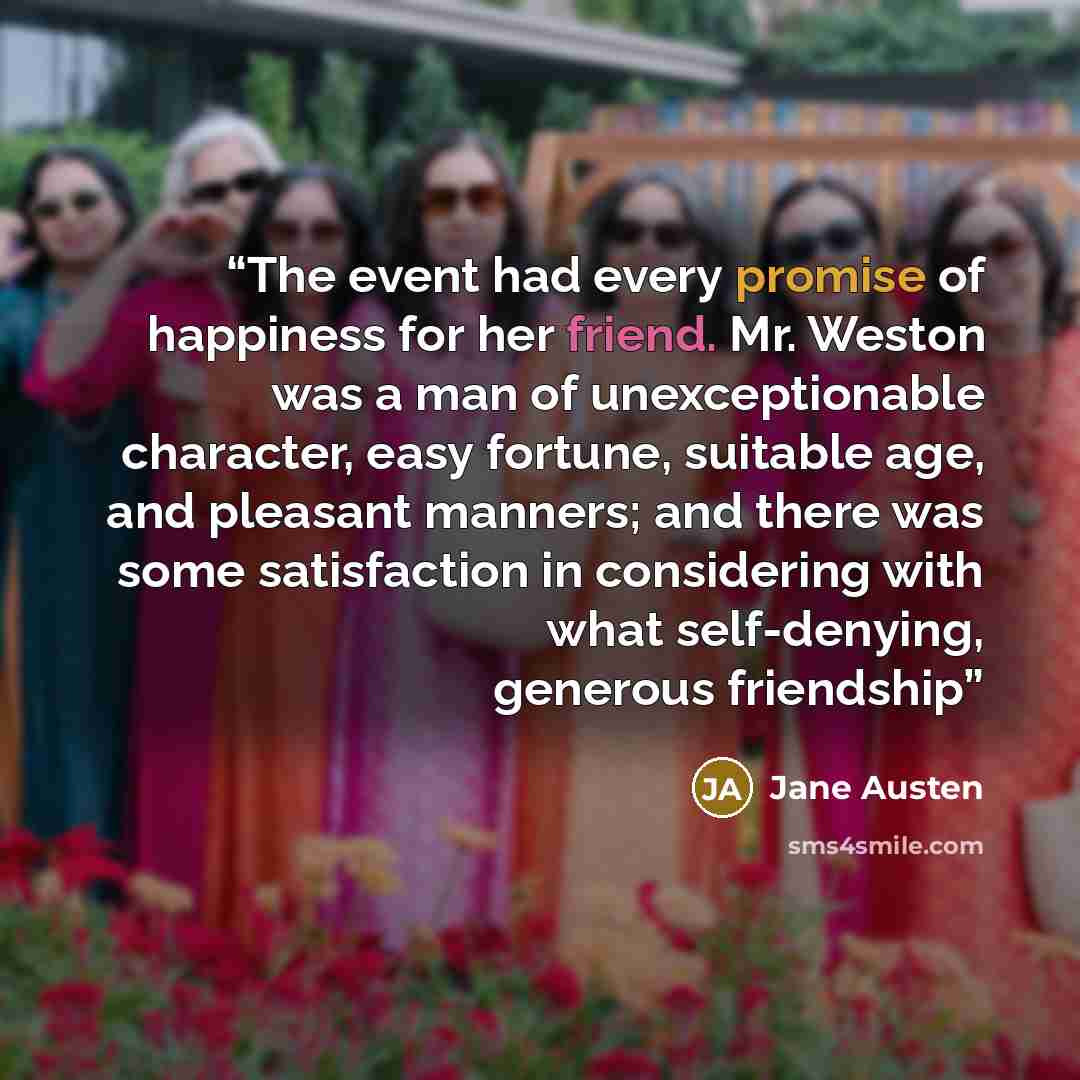 “The event had every promise of happiness for her friend. Mr. Weston was a man of unexceptionable character, easy fortune, suitable age, and pleasant manners; and there was some satisfaction in considering with what self-denying, generous friendship” quote by Jane Austen