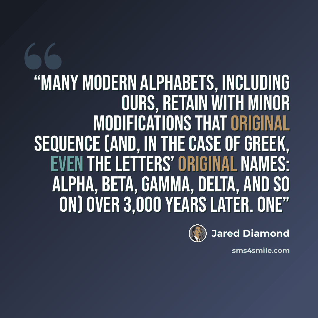 “Many modern alphabets, including ours, retain with minor modifications that original sequence (and, in the case of Greek, even the letters’ original names: alpha, beta, gamma, delta, and so on) over 3,000 years later. One” quote by Jared Diamond