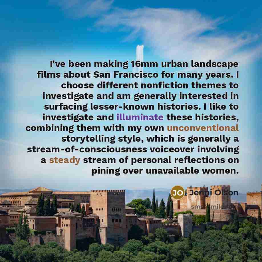 “I've been making 16mm urban landscape films about San Francisco for many years. I choose different nonfiction themes to investigate and am generally interested in surfacing lesser-known histories. I like to investigate and illuminate these histories, combining them with my own unconventional…” quote by Jenni Olson