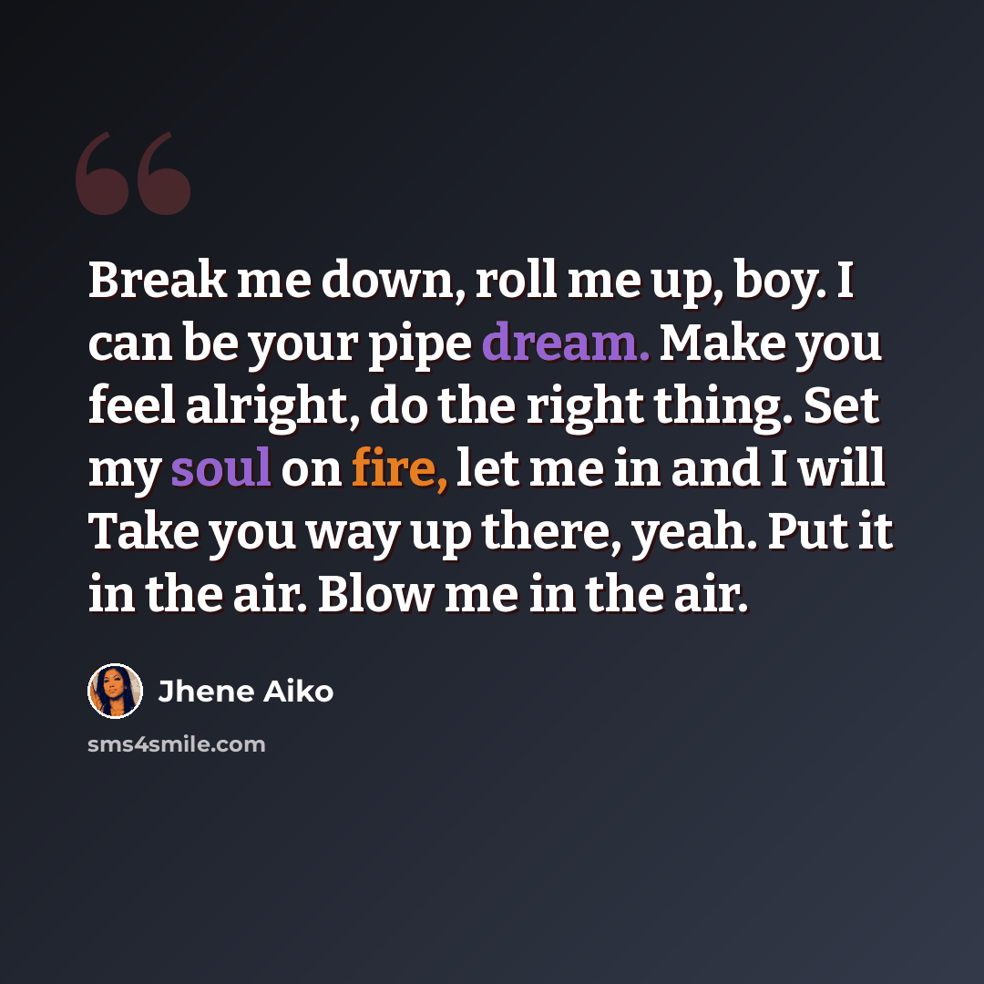 “Break me down, roll me up, boy. I can be your pipe dream. Make you feel alright, do the right thing. Set my soul on fire, let me in and I will Take you way up there, yeah. Put it in the air. Blow me in the air.” quote by Jhene Aiko