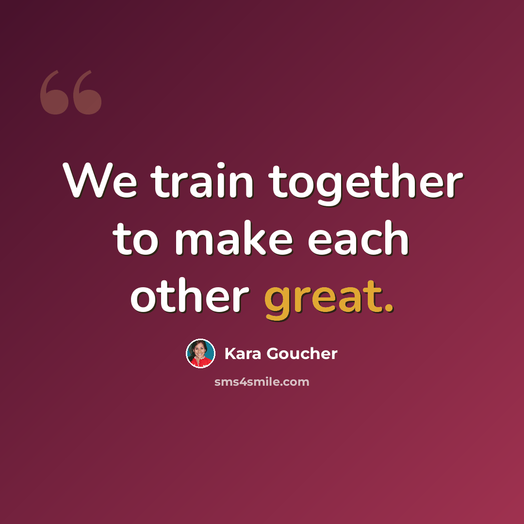 “We train together to make each other great.” quote by Kara Goucher