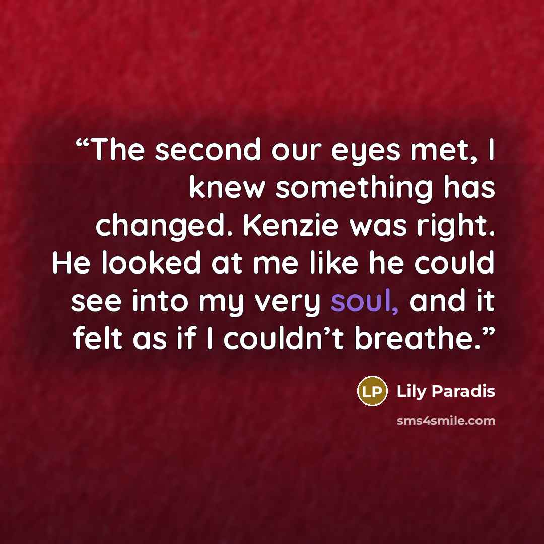 “The second our eyes met, I knew something has changed. Kenzie was right. He looked at me like he could see into my very soul, and it felt as if I couldn’t breathe.” quote by Lily Paradis