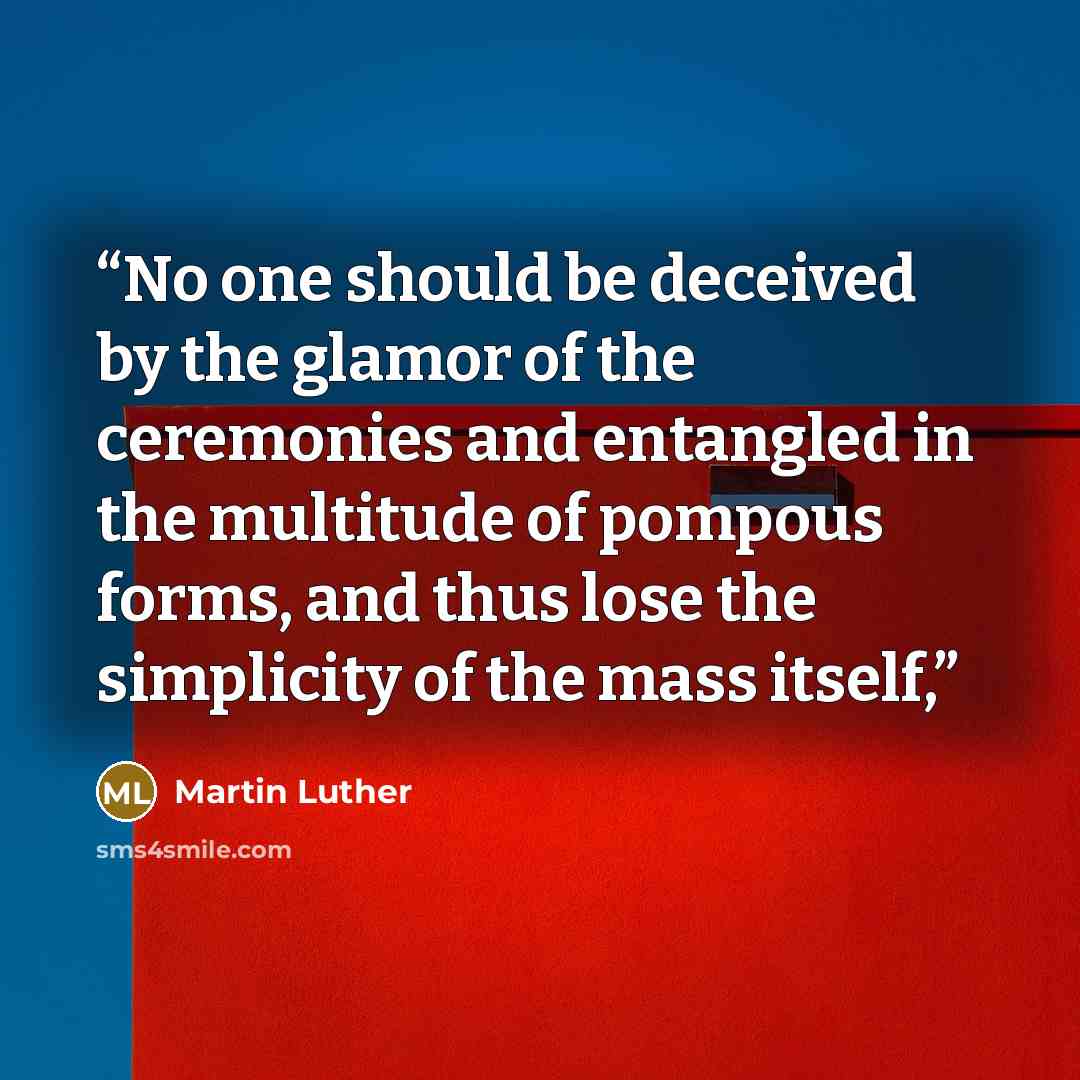 “No one should be deceived by the glamor of the ceremonies and entangled in the multitude of pompous forms, and thus lose the simplicity of the mass itself,” quote by Martin Luther