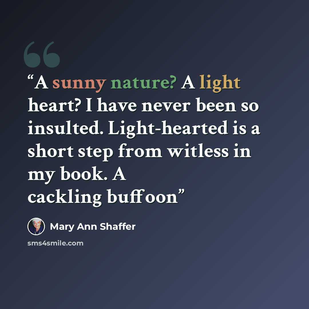 “A sunny nature? A light heart? I have never been so insulted. Light-hearted is a short step from witless in my book. A cackling buffoon” quote by Mary Ann Shaffer