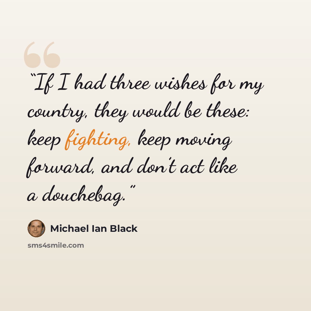“If I had three wishes for my country, they would be these: keep fighting, keep moving forward, and don’t act like a douchebag.” quote by Michael Ian Black