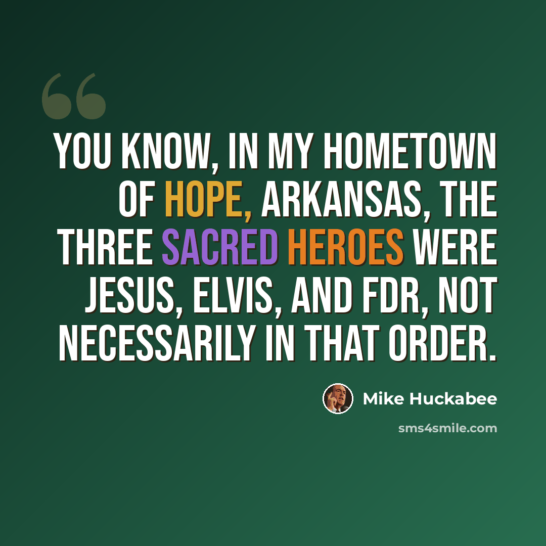 “You know, in my hometown of Hope, Arkansas, the three sacred heroes were Jesus, Elvis, and FDR, not necessarily in that order.” quote by Mike Huckabee