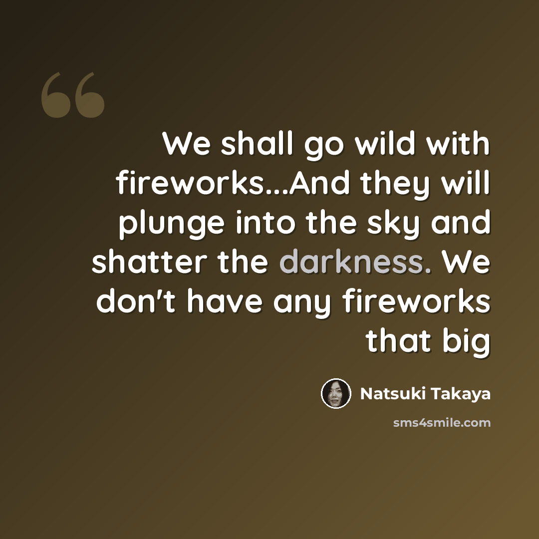 “We shall go wild with fireworks...And they will plunge into the sky and shatter the darkness. We don't have any fireworks that big” quote by Natsuki Takaya