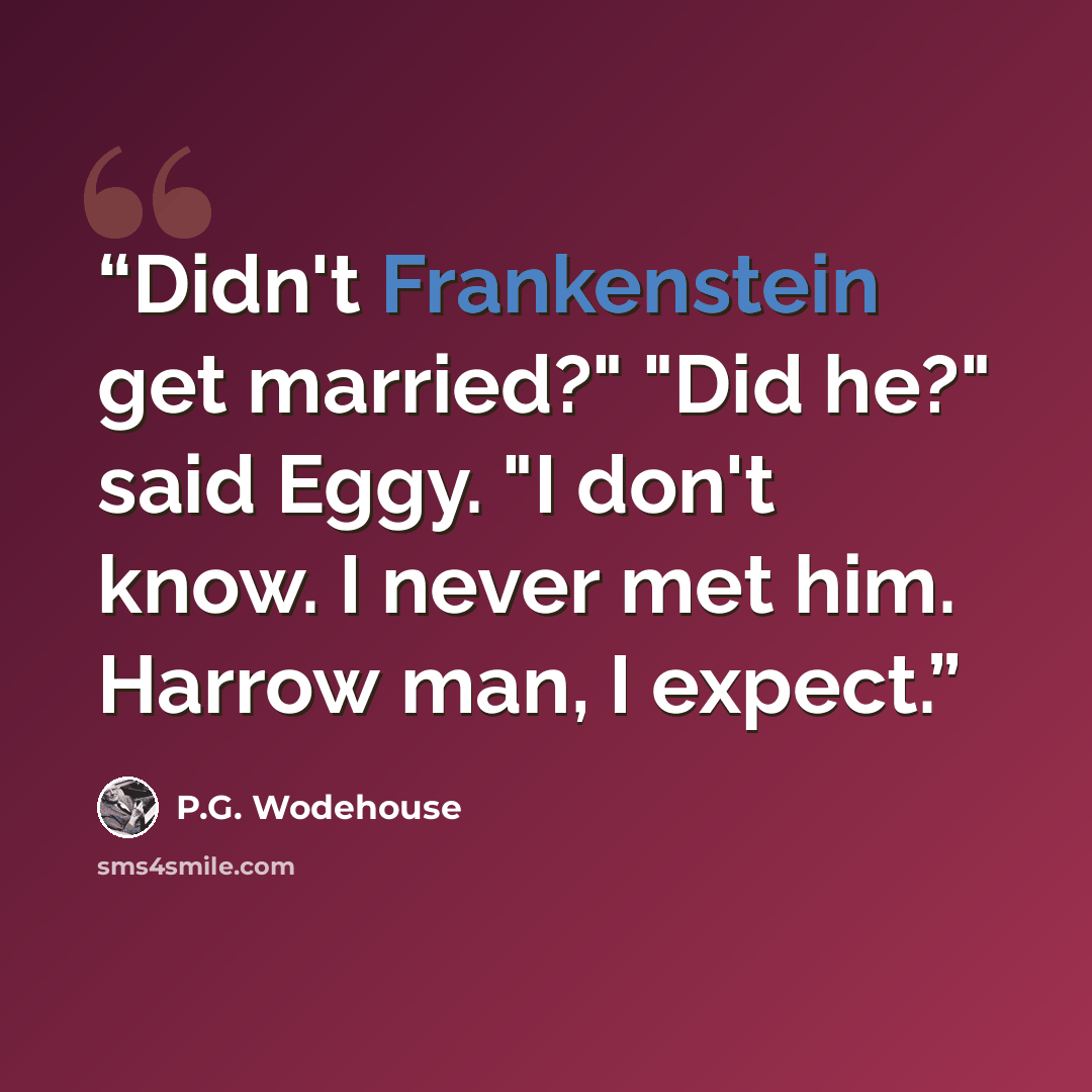 “Didn't Frankenstein get married?" "Did he?" said Eggy. "I don't know. I never met him. Harrow man, I expect.” quote by P.G. Wodehouse