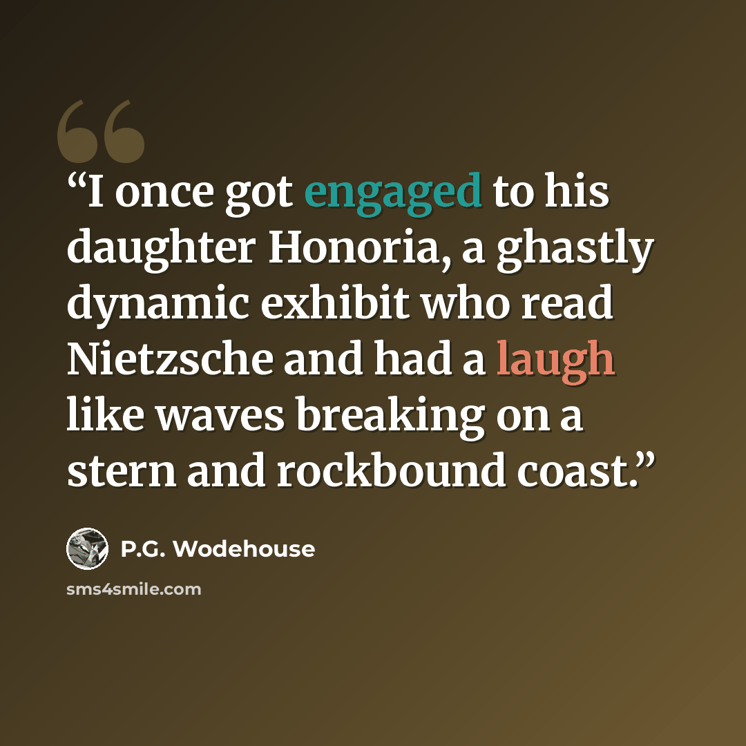 “I once got engaged to his daughter Honoria, a ghastly dynamic exhibit who read Nietzsche and had a laugh like waves breaking on a stern and rockbound coast.” quote by P.G. Wodehouse