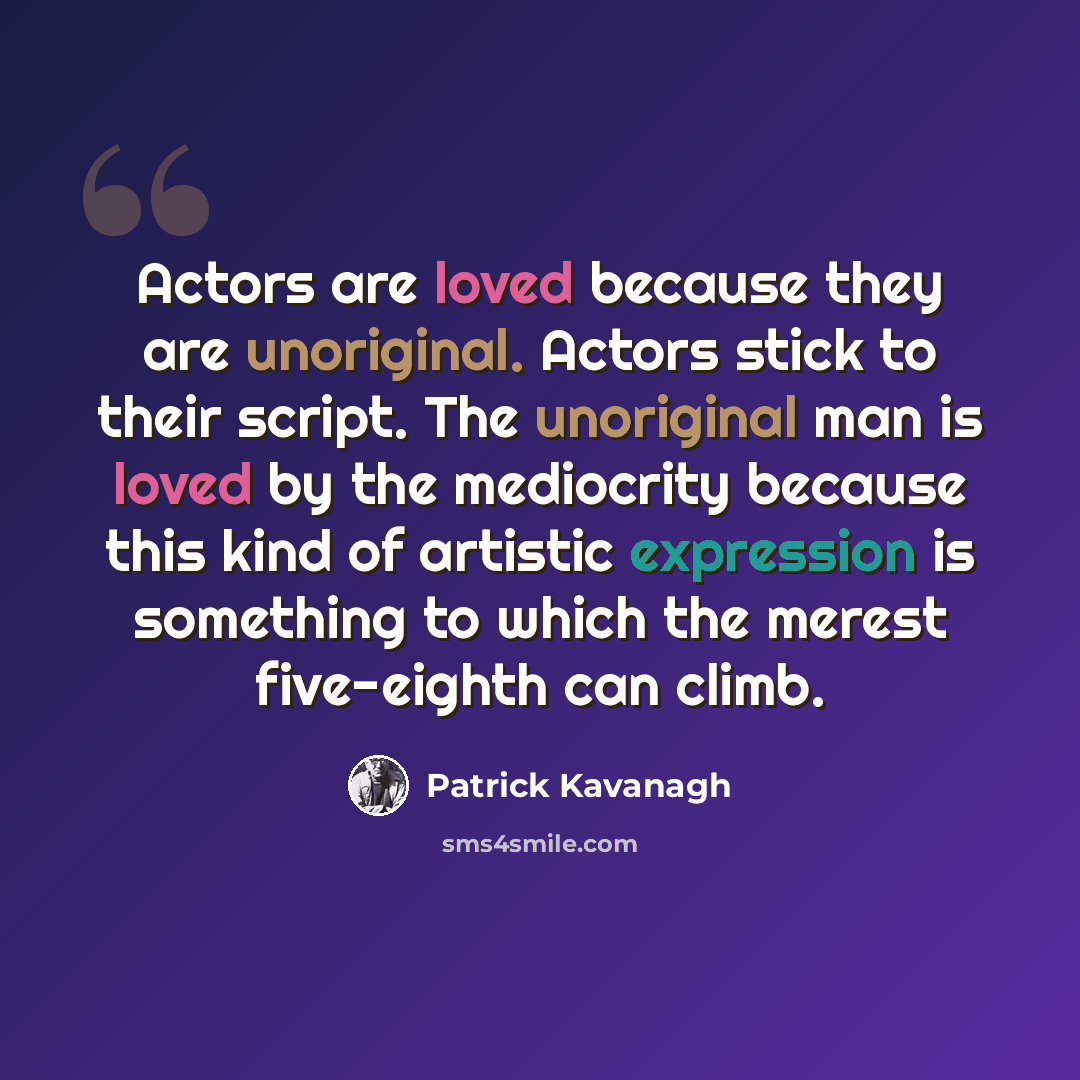 “Actors are loved because they are unoriginal. Actors stick to their script. The unoriginal man is loved by the mediocrity because this kind of artistic expression is something to which the merest five-eighth can climb.” quote by Patrick Kavanagh