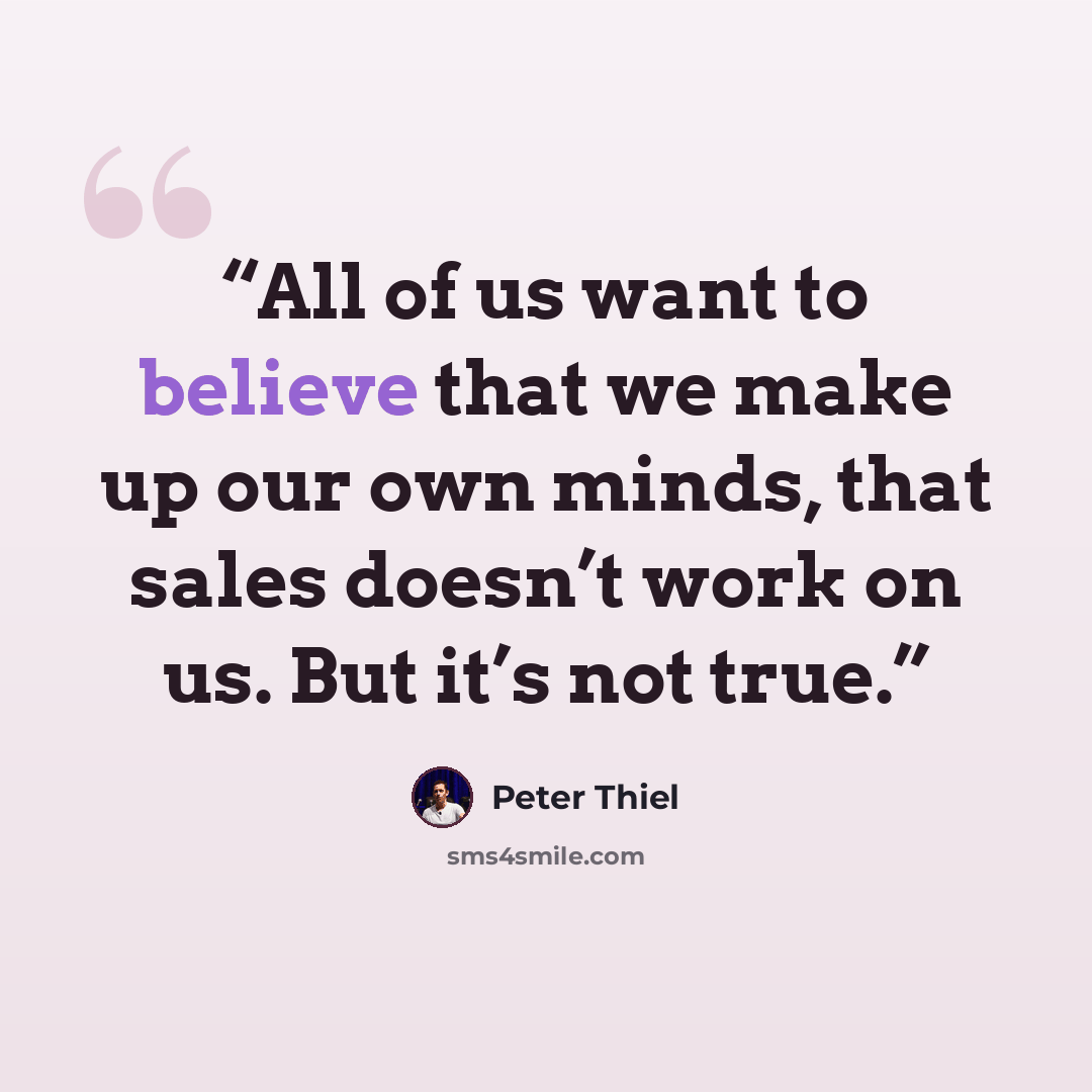 “All of us want to believe that we make up our own minds, that sales doesn’t work on us. But it’s not true.” quote by Peter Thiel