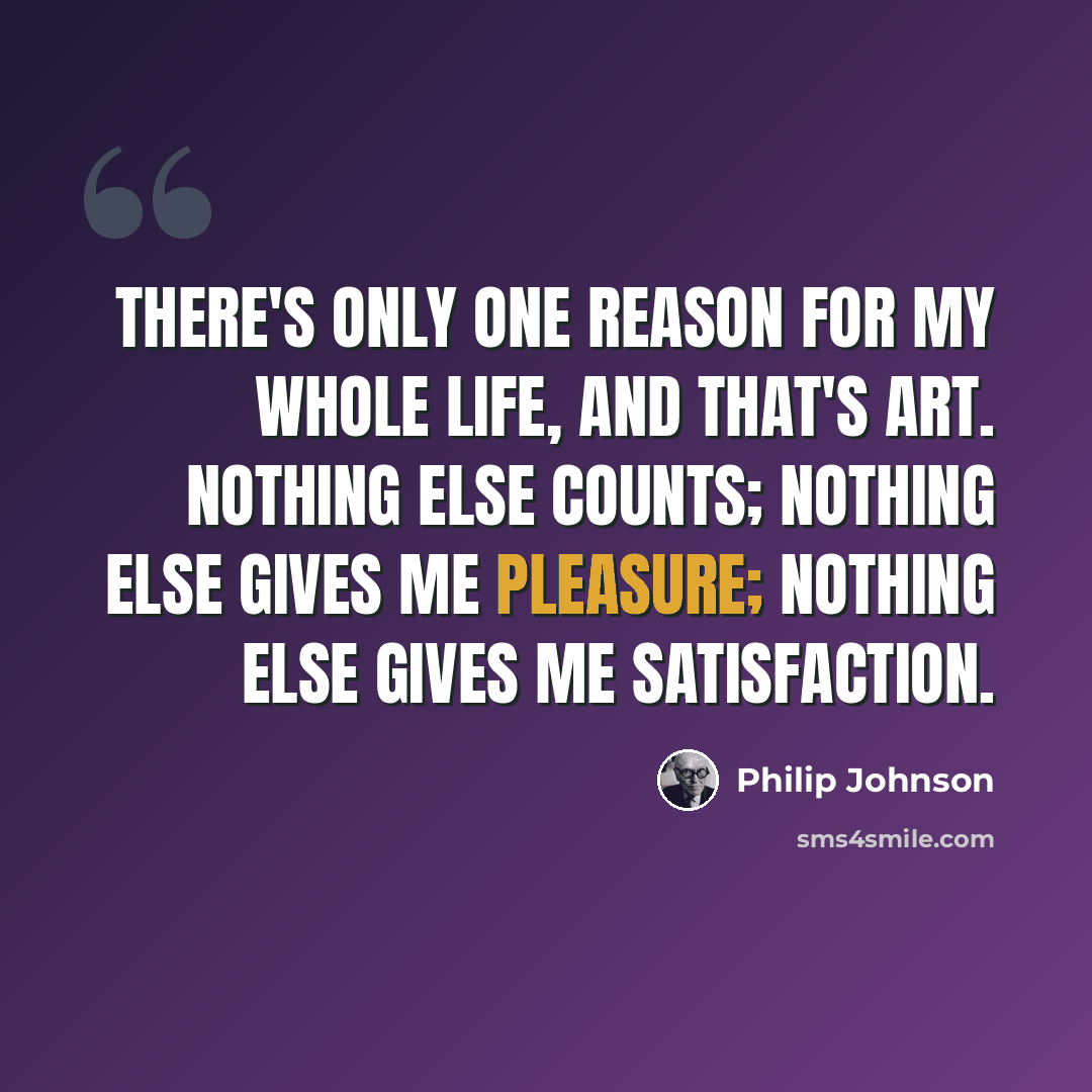 “There's only one reason for my whole life, and that's art. Nothing else counts; nothing else gives me pleasure; nothing else gives me satisfaction.” quote by Philip Johnson