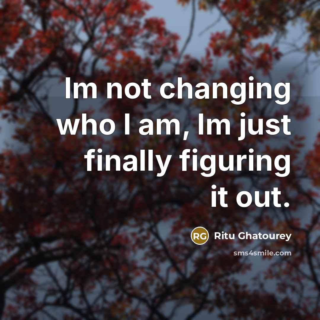 “Im not changing who I am, Im just finally figuring it out.” quote by Ritu Ghatourey