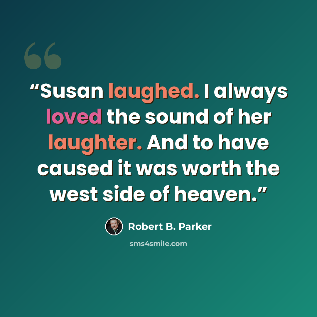 “Susan laughed. I always loved the sound of her laughter. And to have caused it was worth the west side of heaven.” quote by Robert B. Parker