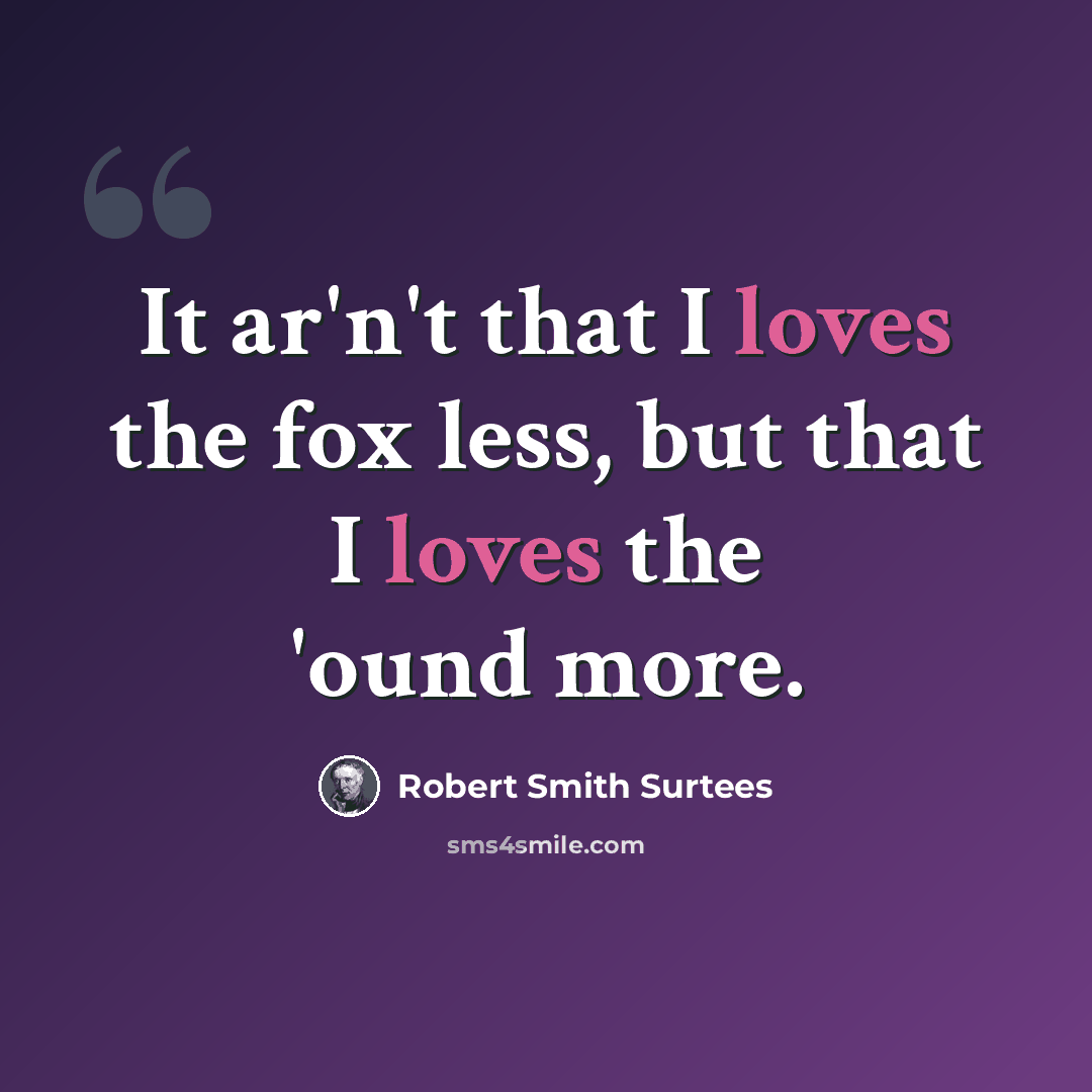 “It ar'n't that I loves the fox less, but that I loves the 'ound more.” quote by Robert Smith Surtees
