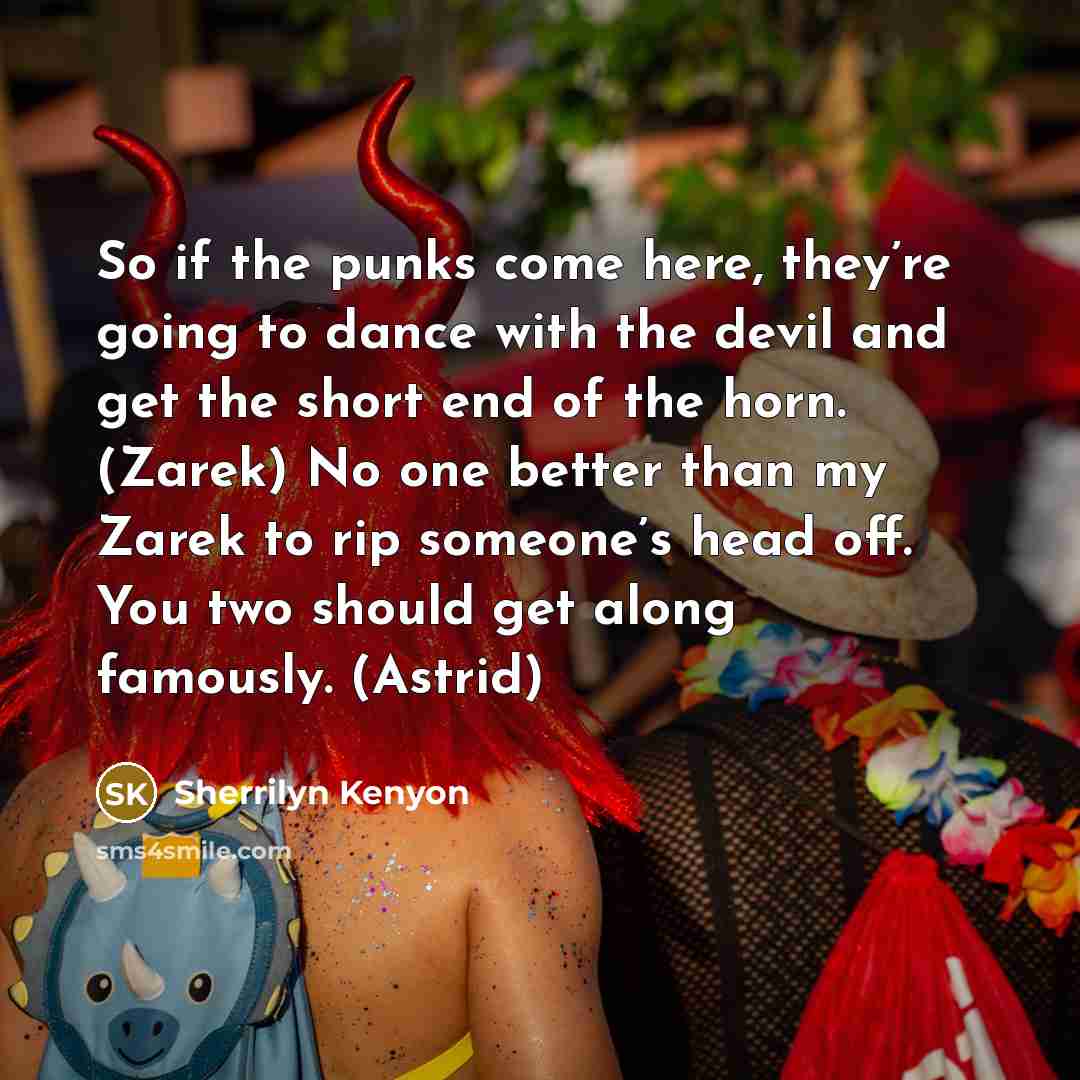 “So if the punks come here, they’re going to dance with the devil and get the short end of the horn. (Zarek) No one better than my Zarek to rip someone’s head off. You two should get along famously. (Astrid)” quote by Sherrilyn Kenyon