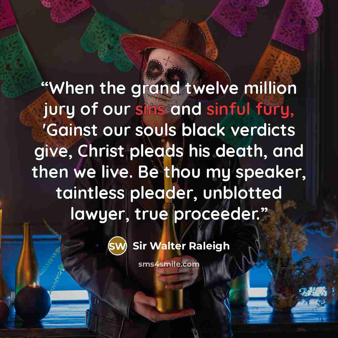 “When the grand twelve million jury of our sins and sinful fury, 'Gainst our souls black verdicts give, Christ pleads his death, and then we live. Be thou my speaker, taintless pleader, unblotted lawyer, true proceeder.” quote by Sir Walter Raleigh