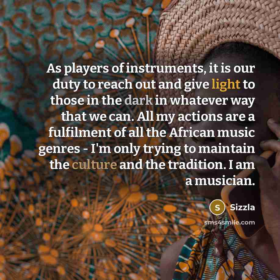 “As players of instruments, it is our duty to reach out and give light to those in the dark in whatever way that we can. All my actions are a fulfilment of all the African music genres - I'm only trying to maintain the culture and the tradition. I am a musician.” quote by Sizzla
