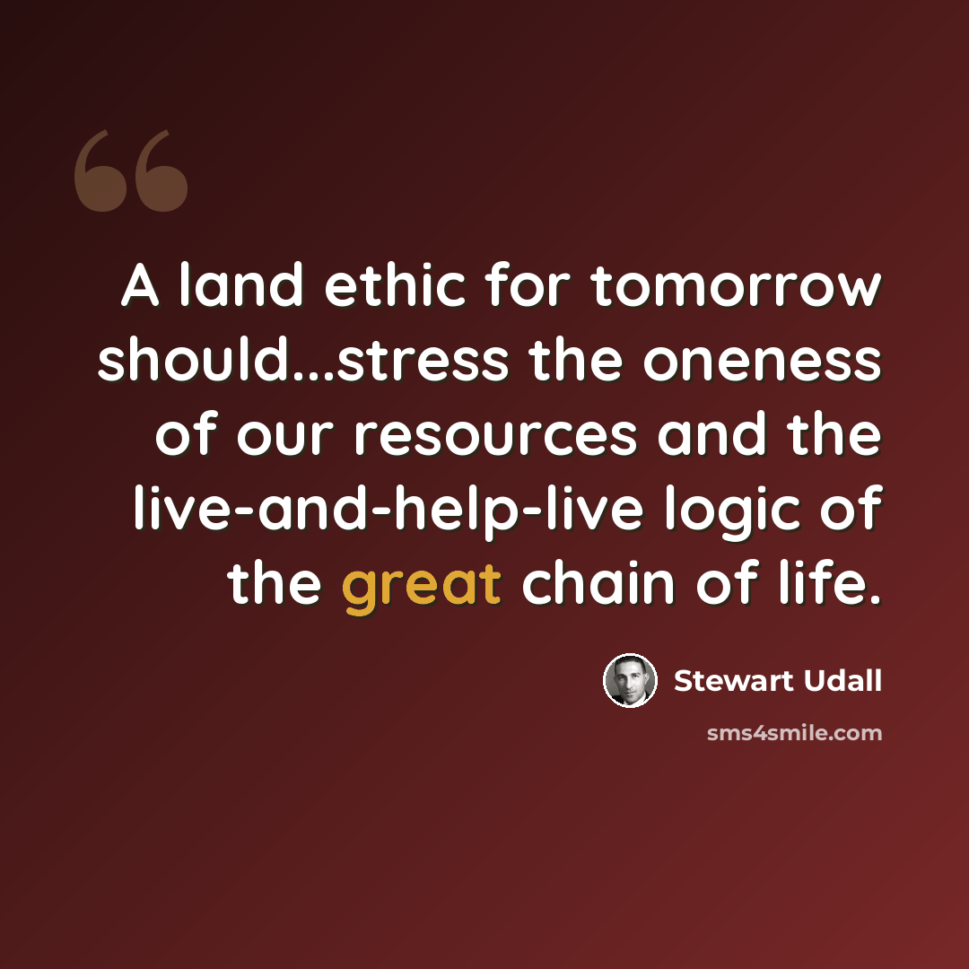 “A land ethic for tomorrow should...stress the oneness of our resources and the live-and-help-live logic of the great chain of life.” quote by Stewart Udall