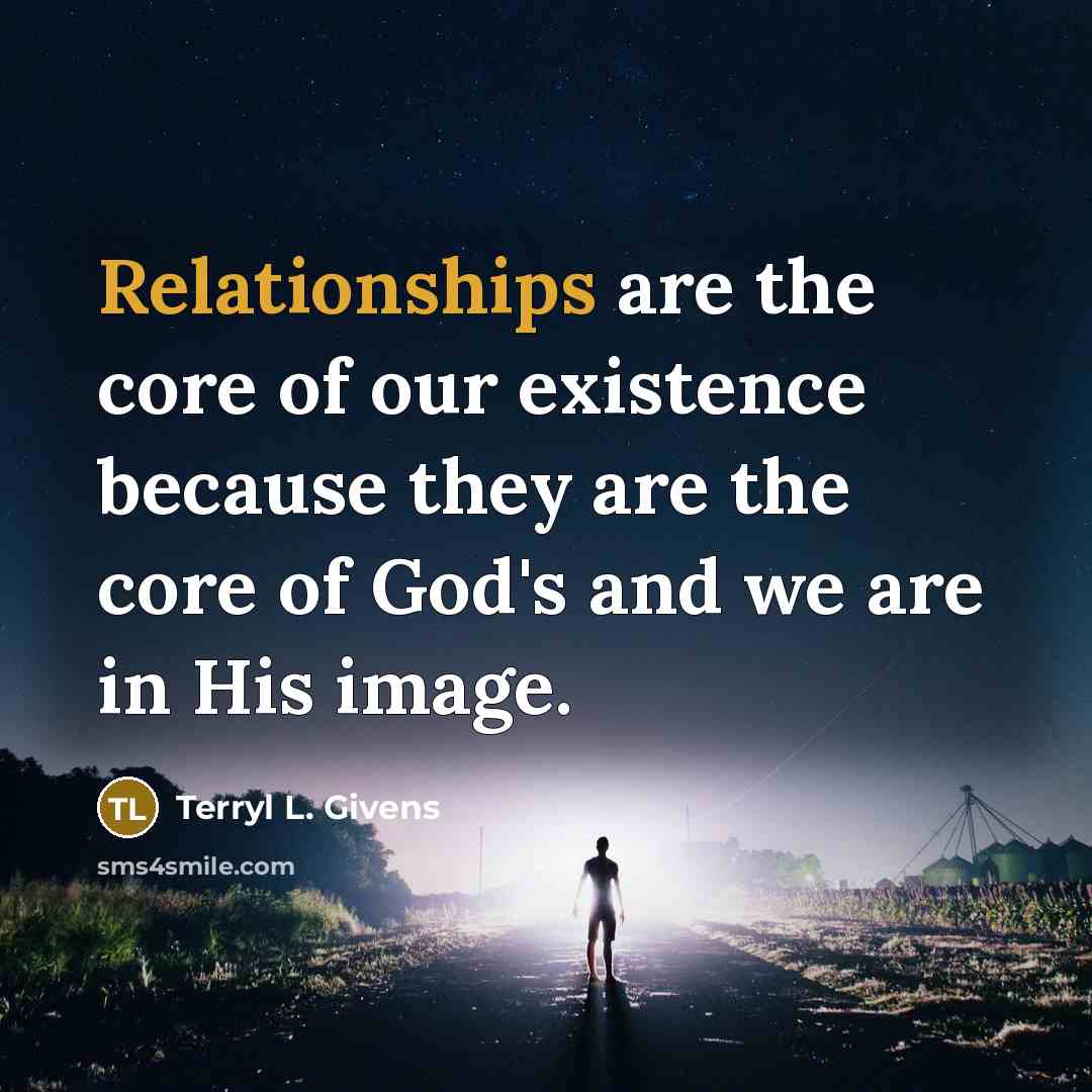 “Relationships are the core of our existence because they are the core of God's and we are in His image.” quote by Terryl L. Givens