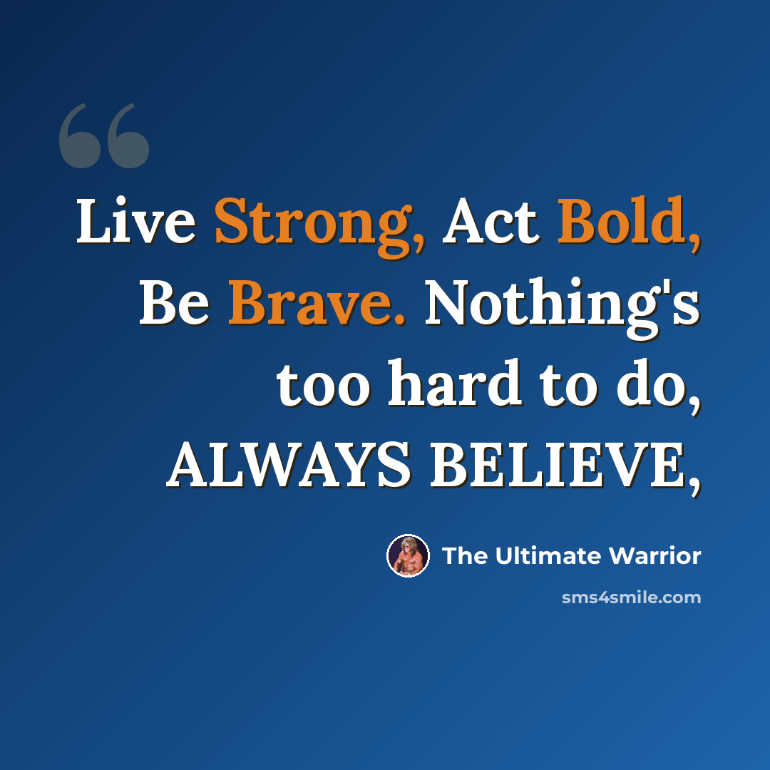 “Live Strong, Act Bold, Be Brave. Nothing's too hard to do, ALWAYS BELIEVE,” quote by The Ultimate Warrior