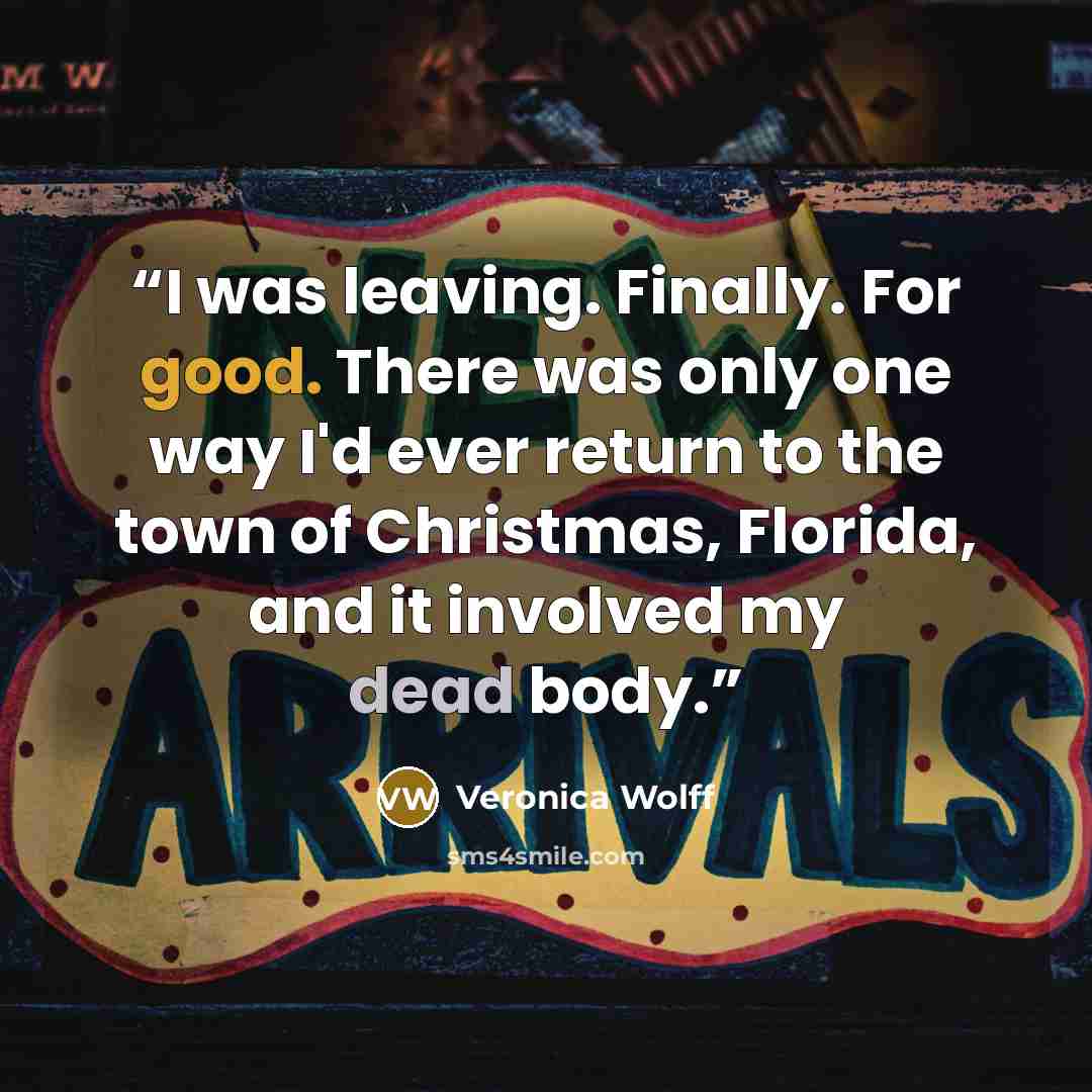 “I was leaving. Finally. For good. There was only one way I'd ever return to the town of Christmas, Florida, and it involved my dead body.” quote by Veronica Wolff