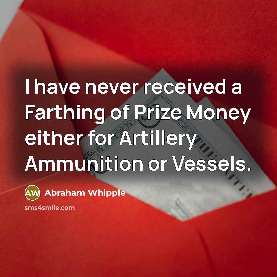 “I have never received a Farthing of Prize Money either for Artillery Ammunition or Vessels.” quote by Abraham Whipple