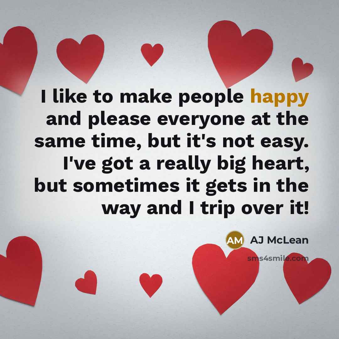“I like to make people happy and please everyone at the same time, but it's not easy. I've got a really big heart, but sometimes it gets in the way and I trip over it!” quote by AJ McLean